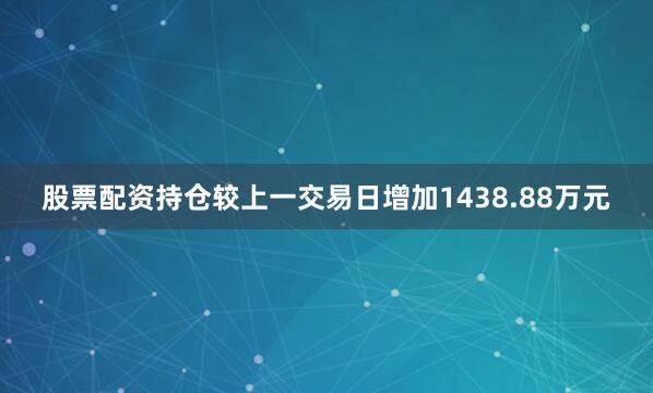股票配资持仓较上一交易日增加1438.88万元