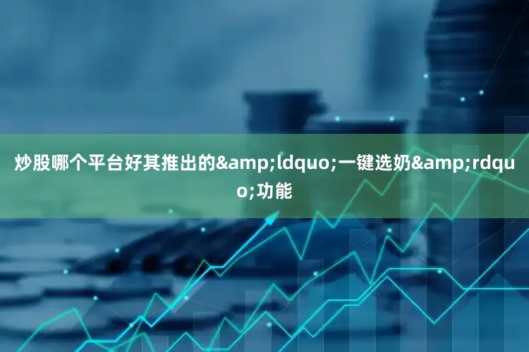 炒股哪个平台好其推出的&ldquo;一键选奶&rdquo;功能
