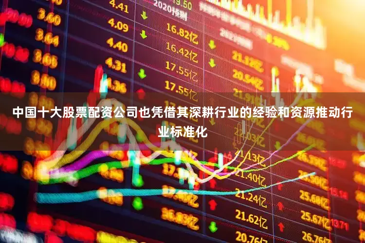 中国十大股票配资公司也凭借其深耕行业的经验和资源推动行业标准化