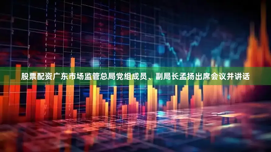 股票配资广东市场监管总局党组成员、副局长孟扬出席会议并讲话