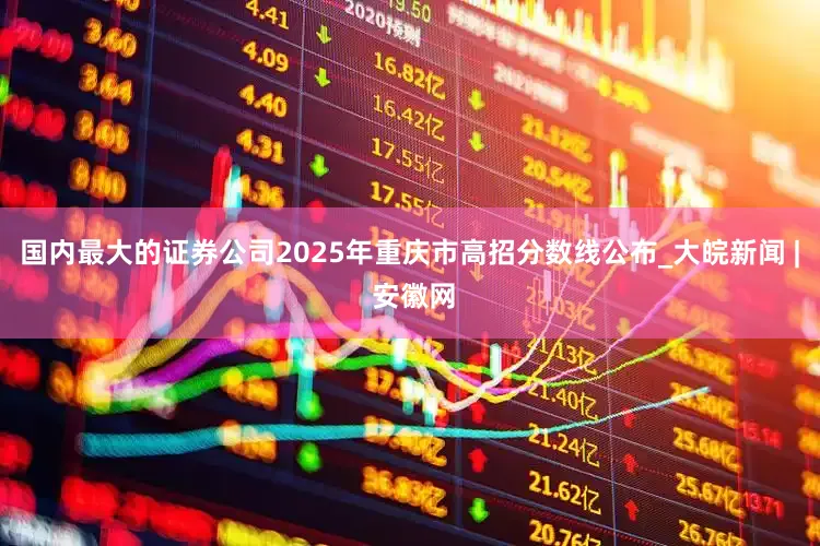国内最大的证券公司2025年重庆市高招分数线公布_大皖新闻 | 安徽网