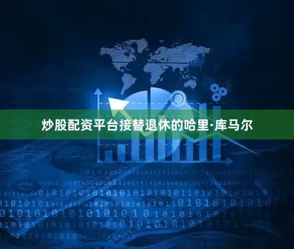炒股配资平台接替退休的哈里·库马尔
