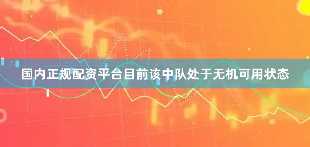 国内正规配资平台目前该中队处于无机可用状态