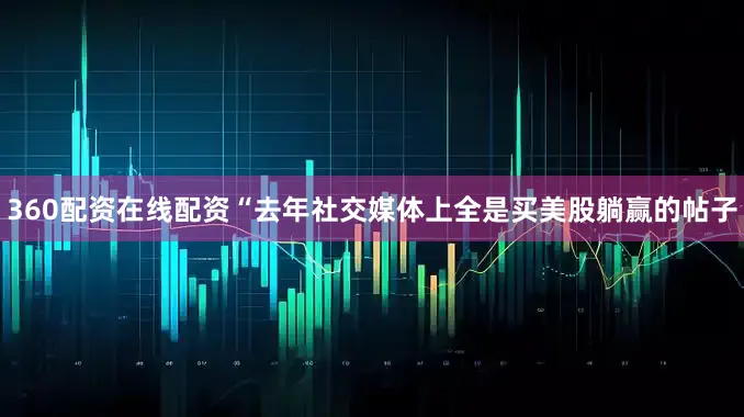 360配资在线配资“去年社交媒体上全是买美股躺赢的帖子