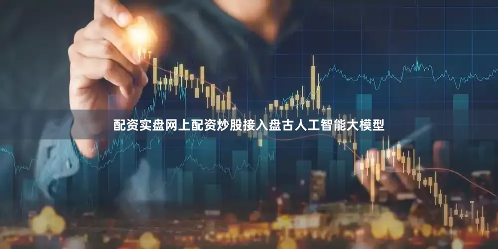 配资实盘网上配资炒股接入盘古人工智能大模型