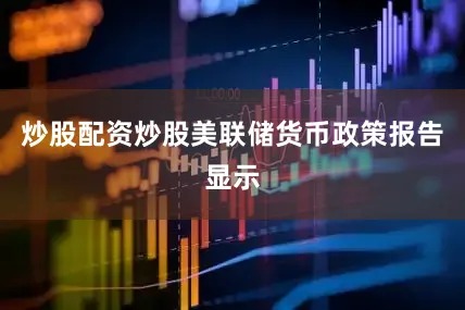 炒股配资炒股美联储货币政策报告显示