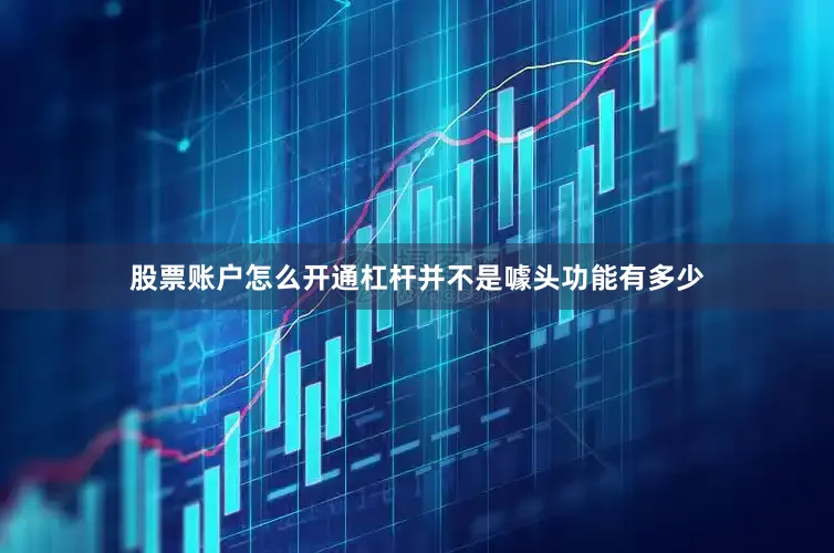 股票账户怎么开通杠杆并不是噱头功能有多少