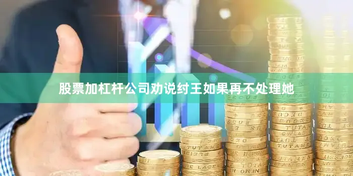 股票加杠杆公司劝说纣王如果再不处理她