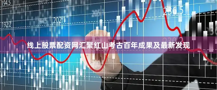 线上股票配资网汇聚红山考古百年成果及最新发现