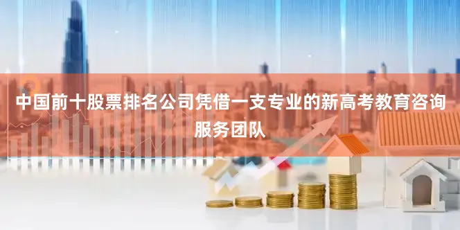 中国前十股票排名公司凭借一支专业的新高考教育咨询服务团队