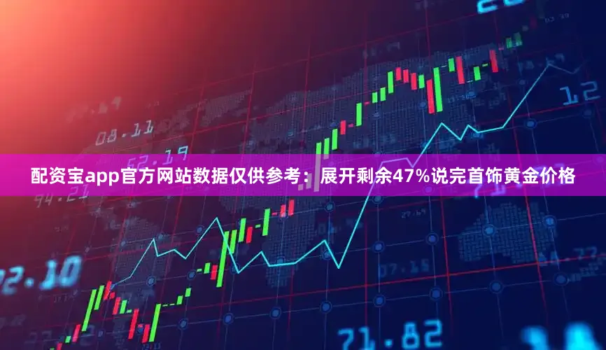 配资宝app官方网站数据仅供参考：展开剩余47%说完首饰黄金价格