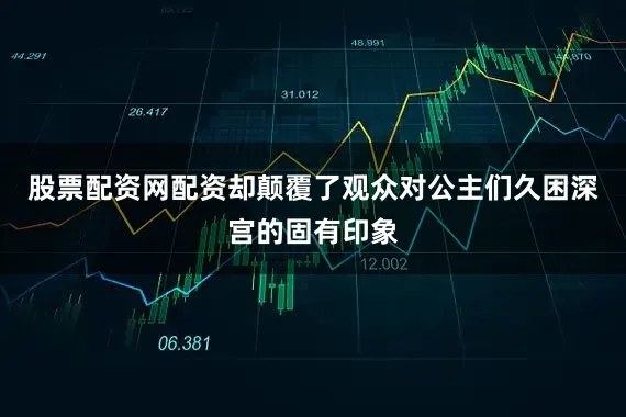 股票配资网配资却颠覆了观众对公主们久困深宫的固有印象
