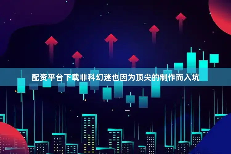 配资平台下载非科幻迷也因为顶尖的制作而入坑