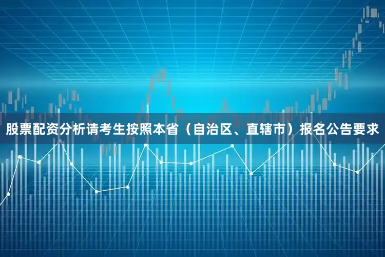 股票配资分析请考生按照本省（自治区、直辖市）报名公告要求