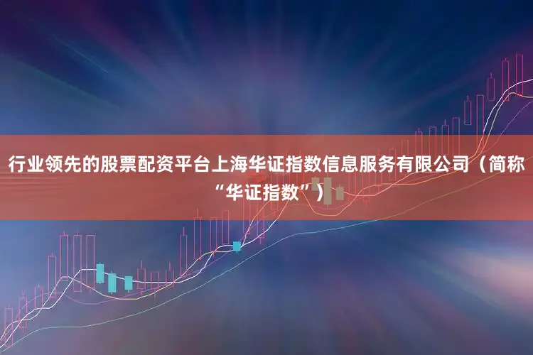 行业领先的股票配资平台上海华证指数信息服务有限公司(简称“华证指数”)