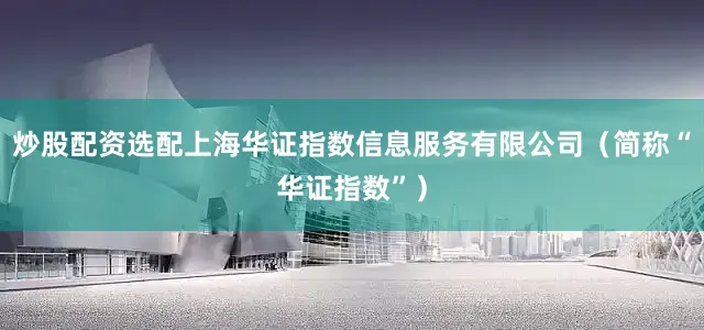 炒股配资选配上海华证指数信息服务有限公司（简称“华证指数”）