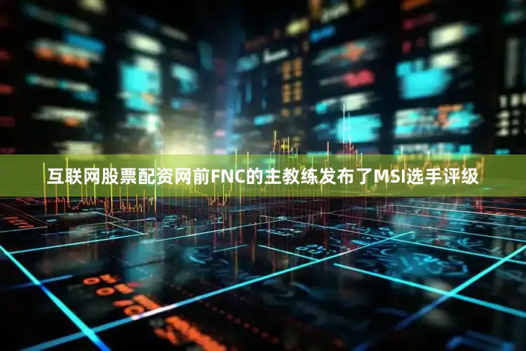 互联网股票配资网前FNC的主教练发布了MSI选手评级