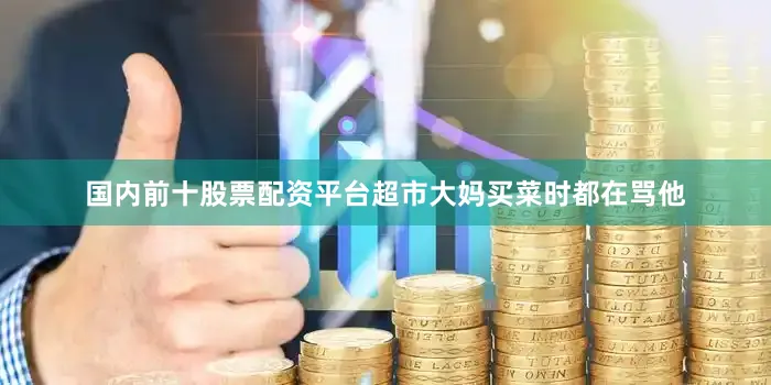 国内前十股票配资平台超市大妈买菜时都在骂他