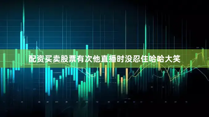 配资买卖股票有次他直播时没忍住哈哈大笑
