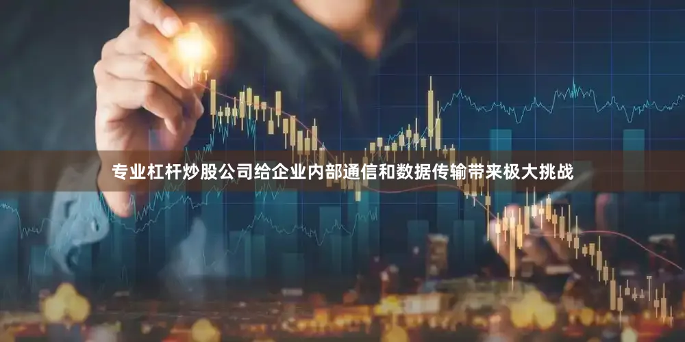 专业杠杆炒股公司给企业内部通信和数据传输带来极大挑战