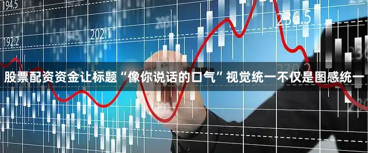股票配资资金让标题“像你说话的口气”视觉统一不仅是图感统一