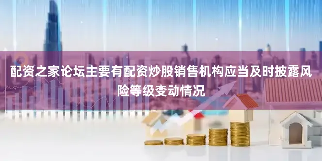 配资之家论坛主要有配资炒股销售机构应当及时披露风险等级变动情况