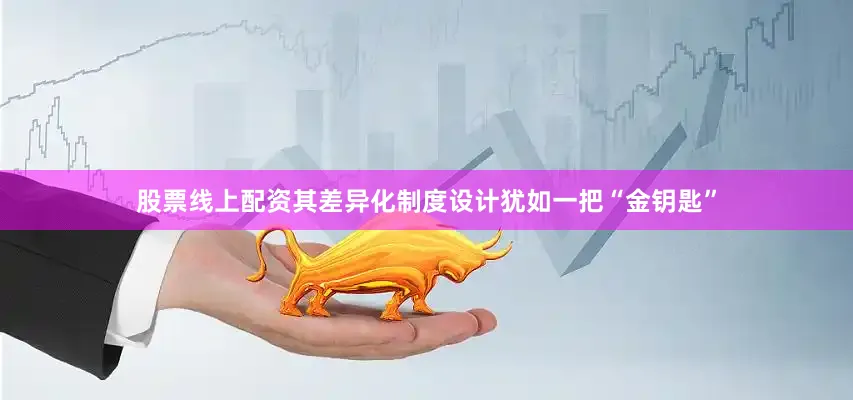 股票线上配资其差异化制度设计犹如一把“金钥匙”