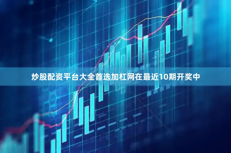 炒股配资平台大全首选加杠网　　在最近10期开奖中