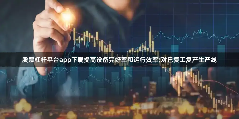 股票杠杆平台app下载提高设备完好率和运行效率;对已复工复产生产线