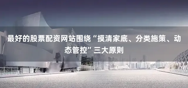 最好的股票配资网站围绕“摸清家底、分类施策、动态管控”三大原则