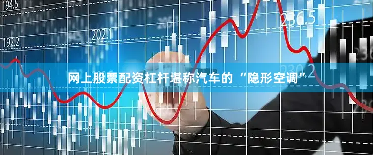 网上股票配资杠杆堪称汽车的 “隐形空调”