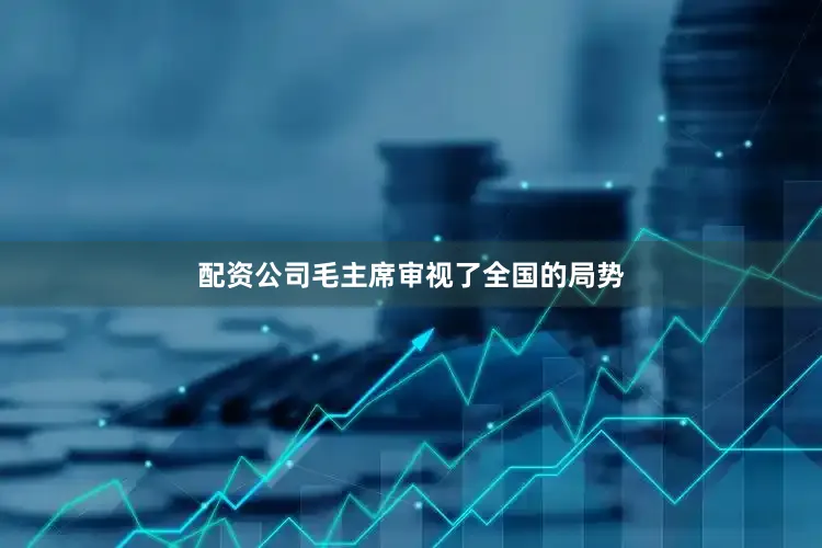 配资公司毛主席审视了全国的局势