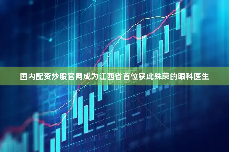 国内配资炒股官网成为江西省首位获此殊荣的眼科医生