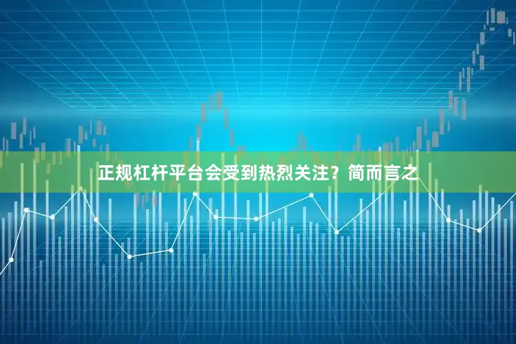 正规杠杆平台会受到热烈关注？简而言之