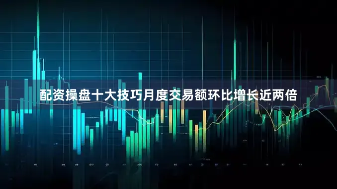 配资操盘十大技巧月度交易额环比增长近两倍
