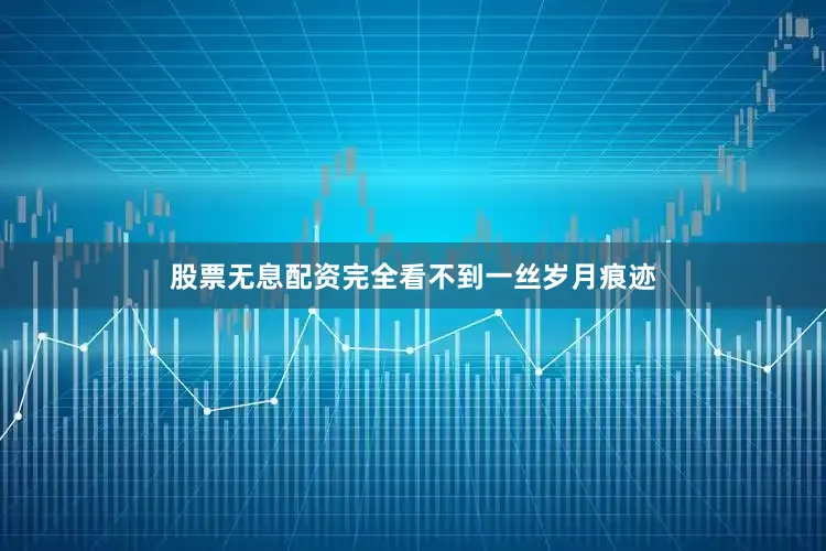 股票无息配资完全看不到一丝岁月痕迹