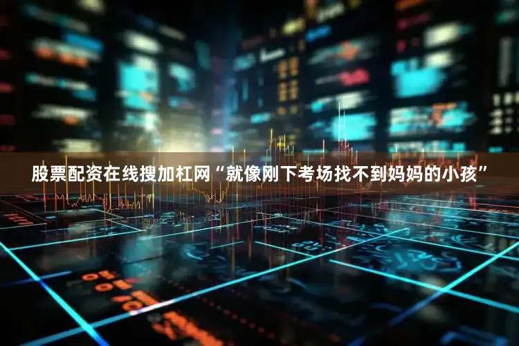 股票配资在线搜加杠网“就像刚下考场找不到妈妈的小孩”