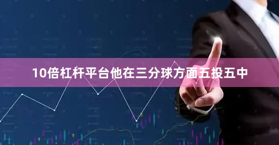 10倍杠杆平台他在三分球方面五投五中