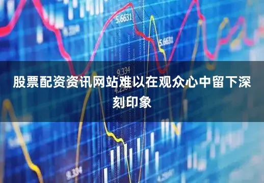 股票配资资讯网站难以在观众心中留下深刻印象