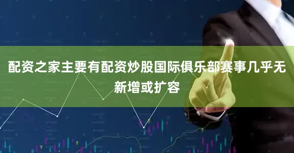 配资之家主要有配资炒股国际俱乐部赛事几乎无新增或扩容