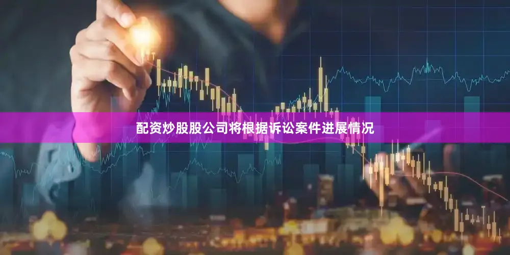 配资炒股股公司将根据诉讼案件进展情况