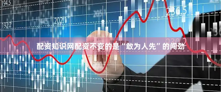 配资知识网配资不变的是“敢为人先”的闯劲