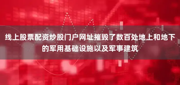 线上股票配资炒股门户网址摧毁了数百处地上和地下的军用基础设施以及军事建筑