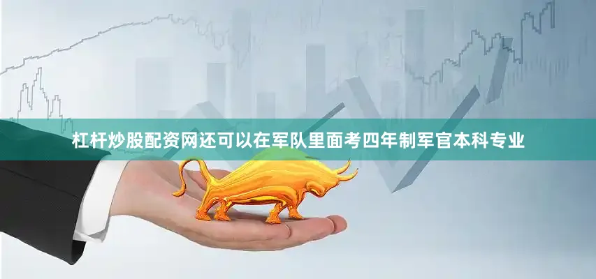 杠杆炒股配资网还可以在军队里面考四年制军官本科专业
