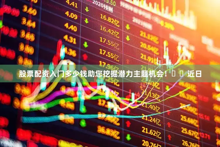 股票配资入门多少钱助您挖掘潜力主题机会！		　　近日