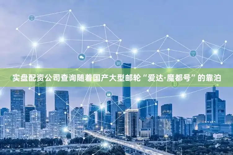 实盘配资公司查询随着国产大型邮轮“爱达·魔都号”的靠泊