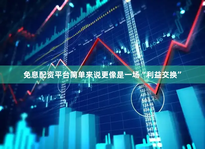 免息配资平台简单来说更像是一场“利益交换”